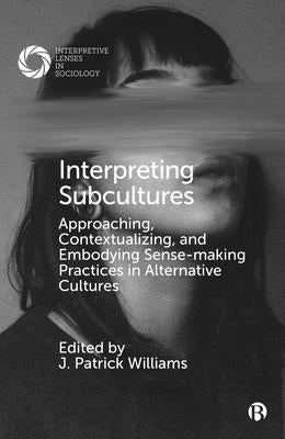 Interpreting Subcultures: Approaching, Contextualizing, and Embodying Sense-Making Practices in Alternative Cultures by Williams, J. Patrick