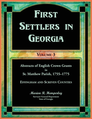 First Settlers in Georgia, Volume 3, Abstracts of English Crown Grants in St. Matthew Parish, 1755-1775: Effingham and Screven Counties by Hemperley, Marion