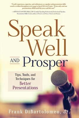 Speak Well and Prosper: Tips, Tools, and Techniques for Better Presentations by Dibartolomeo, Frank