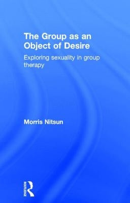 The Group as an Object of Desire: Exploring Sexuality in Group Therapy by Nitsun, Morris