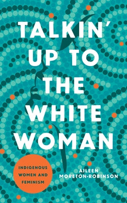 Talkin' Up to the White Woman: Indigenous Women and Feminism by Moreton-Robinson, Aileen