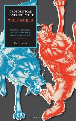 Geopolitical Conflict in the Wolf World: Great Power Competition and the Illiberal Revolt Against the Liberal Order by Saxer, Marc