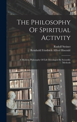 The Philosophy Of Spiritual Activity: A Modern Philosophy Of Life Developed By Scientific Methods by Steiner, Rudolf