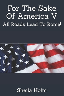 For The Sake Of America V: All Roads Lead To Rome! by Holm, Sheila