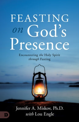 Feasting on God's Presence: 40 Days of Encountering the Holy Spirit Through Fasting by Miskov, Jennifer A.