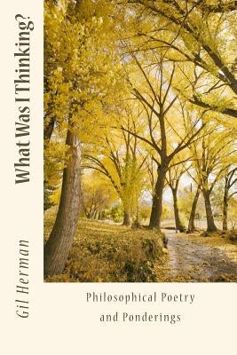 What Was I Thinking?: Philosophical Poetry and Ponderings by Herman, Gil