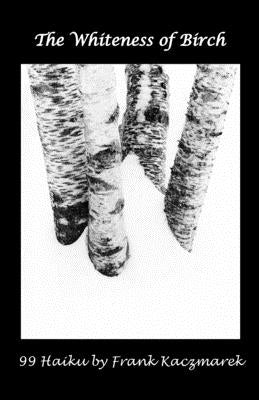 The Whiteness of Birch: 99 Haiku by Kaczmarek, Frank