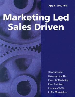 Marketing Led: Sales Driven: How Successful Businesses Use the Power of Marketing Plans and Sales Execution to Win in the Marketplace by Sirsi Pbd, Ajay K.