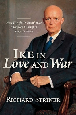 Ike in Love and War: How Dwight D. Eisenhower Sacrificed Himself to Keep the Peace by Striner, Richard