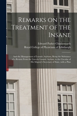 Remarks on the Treatment of the Insane: and the Management of Lunatic Asylums, Being the Substance of a Return From the Lincoln Lunatic Asylum, to the by Charlesworth, Edward Parker
