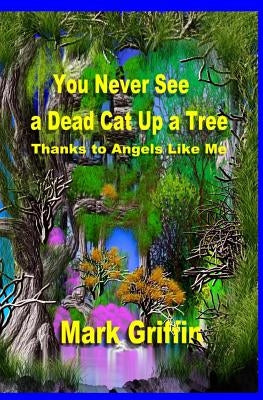 You Never See a Dead Cat Up a Tree: Thanks to Angels Like Me by Griffin, Mark