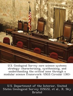 U.S. Geological Survey Core Science Systems Strategy: Characterizing, Synthesizing, and Understanding the Critical Zone Through a Modular Science Fram by Bristol, R. Sky