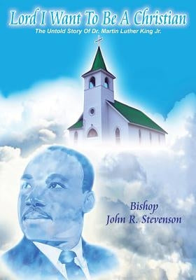 Lord I Want To Be A Christian: The Untold Story Of Dr. Martin Luther King Jr. by Stevenson, Bishop John R.