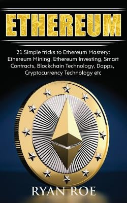 Ethereum: 21 Simple tricks to Ethereum Mastery: Ethereum Mining, Ethereum Investing, Smart Contracts, Blockchain Technology, Dap by Roe, Ryan