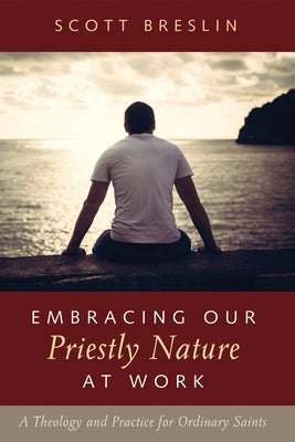 Embracing Our Priestly Nature at Work: A Theology and Practice for Ordinary Saints by Breslin, Scott