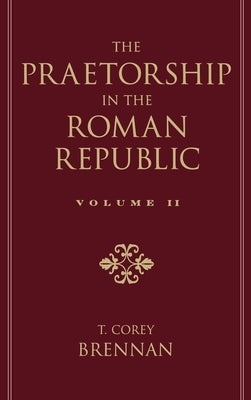 The Praetorship in the Roman Republic: Volume 2: 122 to 49 BC by Brennan, T. Corey