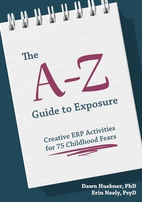 The A-Z Guide to Exposure: Creative Erp Activities for 75 Childhood Fears by Huebner, Dawn