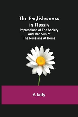 The Englishwoman in Russia; Impressions of the Society and Manners of the Russians at Home by Lady, A.