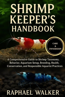 Shrimp Keeper's Handbook: A Comprehensive Guide to Shrimp Taxonomy, Behavior, Aquarium Setup, Breeding, Health, Conservation, and Responsible Aquarist by Walker, Raphael
