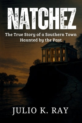 Natchez: The True Story of a Southern Town Haunted by the Past by Ray, Julio K.