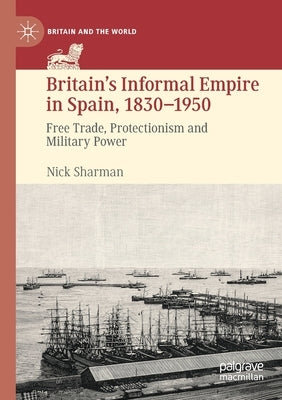 Britain's Informal Empire in Spain, 1830-1950: Free Trade, Protectionism and Military Power by Sharman, Nick