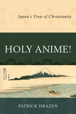 Holy Anime!: Japan's View of Christianity by Drazen, Patrick