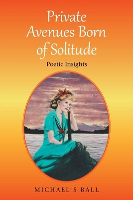 Private Avenues, Born of Solitude: Poetic Insights by Ball, Michael S.