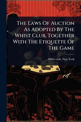 The Laws Of Auction As Adopted By The Whist Club, Together With The Etiquette Of The Game by Whist Club, New York