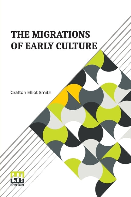 The Migrations Of Early Culture: A Study Of The Significance Of The Geographical Distribution Of The Practice Of Mummification As Evidence Of The Migr by Smith, Grafton Elliot