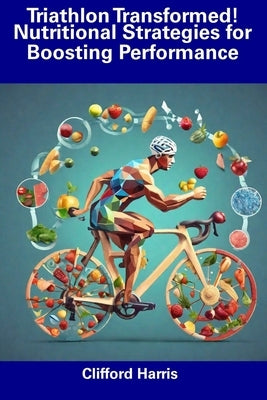 Triathlon Transformed! Nutritional Strategies for Boosting Performance by Harris, Clifford