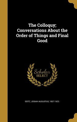 The Colloquy; Conversations About the Order of Things and Final Good by Seitz, Josiah Augustus 1837-1922