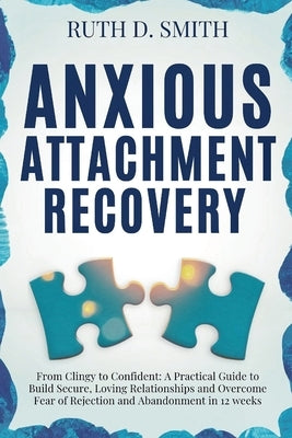 Anxious Attachment Recovery: From Clingy to Confident: A Practical Guide to Build Secure, Loving Relationships and Overcome Fear of Rejection and A by Smith, Ruth D.