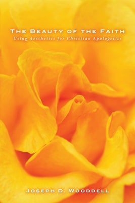 The Beauty of the Faith: Using Aesthetics for Christian Apologetics by Wooddell, Joseph D.