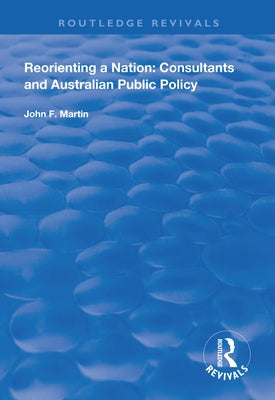 Reorienting a Nation: Consultants and Australian Public Policy by Martin, John F.