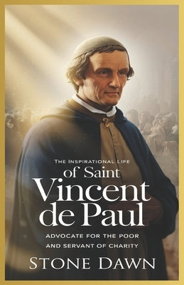 The Inspirational Life of Saint Vincent de Paul: Advocate For The Poor And Servant Of Charity by Dawn, Stone