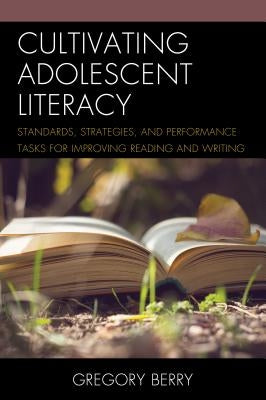 Cultivating Adolescent Literacy: Standards, Strategies, and Performance Tasks for Improving Reading and Writing by Berry, Gregory