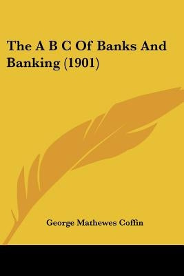 The A B C Of Banks And Banking (1901) by Coffin, George Mathewes