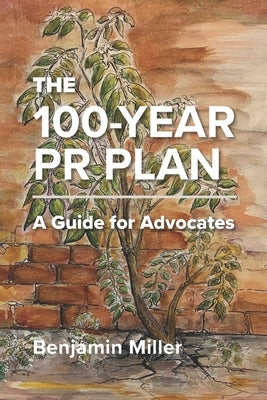 The 100-Year PR Plan: A Guide for Advocates by Miller, Benjamin