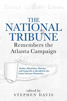The National Tribune Remembers the Atlanta Campaign: Battles, Skirmishes, Marches, and Camp Life as Recalled by the Union Veterans Themselves by Davis, Stephen