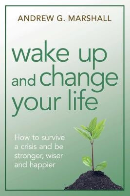 Wake Up and Change Your Life: How to Survive a Crisis and Be Stronger, Wiser, and Happier by Marshall, Andrew G.