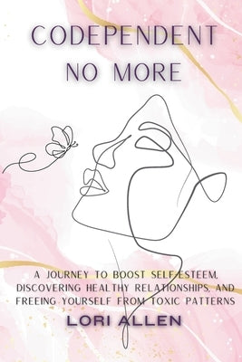 Codependent No More: A Journey to Boost Self-Esteem, Discovering Healthy Relationships, and Freeing Yourself from Toxic Patterns by Allen, Lori
