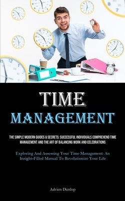 Time Management: The Simple Modern Guides & Secrets: Successful Individuals Comprehend Time Management And The Art Of Balancing Work And Celebrations by Dunlop, Adrien