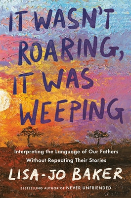It Wasn't Roaring, It Was Weeping: Interpreting the Language of Our Fathers Without Repeating Their Stories by Baker, Lisa-Jo