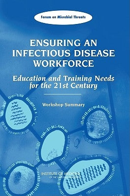 Ensuring an Infectious Disease Workforce: Education and Training Needs for the 21st Century: Workshop Summary by Institute of Medicine