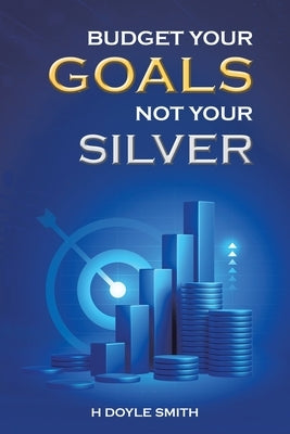 Budget Your Goals Not Your Silver by Smith, H. Doyle