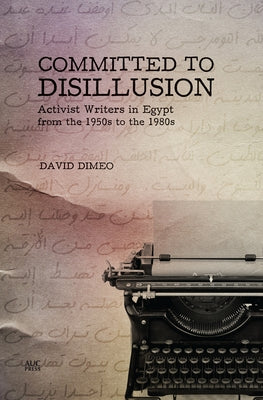 Committed to Disillusion: Activist Writers in Egypt from the 1950s to the 1980s by Dimeo, David