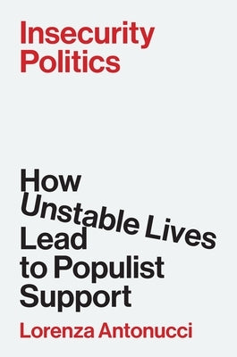 Insecurity Politics: How Unstable Lives Lead to Populist Support by Antonucci, Lorenza