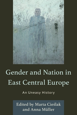 Gender and Nation in East Central Europe: An Uneasy History by Cieslak, Marta