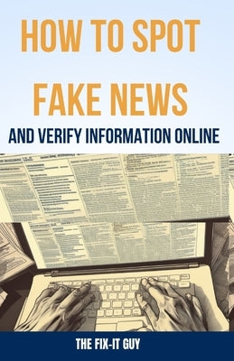How to Spot Fake News and Verify Information Online: Essential Skills for Evaluating Sources and Detecting Lies in the Era of Misinformation by Guy, The Fix-It