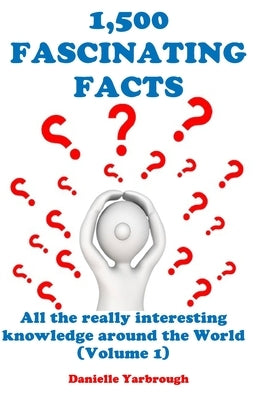 1,500 Fascinating Facts: All the really interesting knowledge around the World (Volume 1) by Yarbrough, Danielle